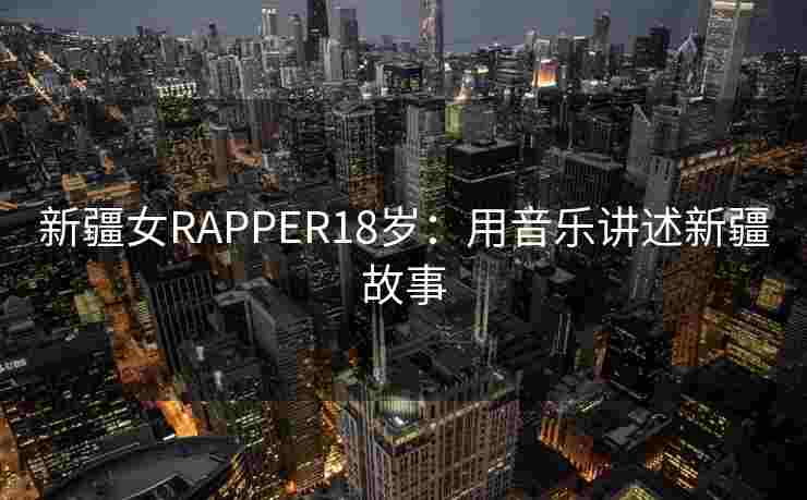 新疆女RAPPER18岁:用音乐讲述新疆故事 新疆女RAPPER18岁:用音乐讲述新疆故事