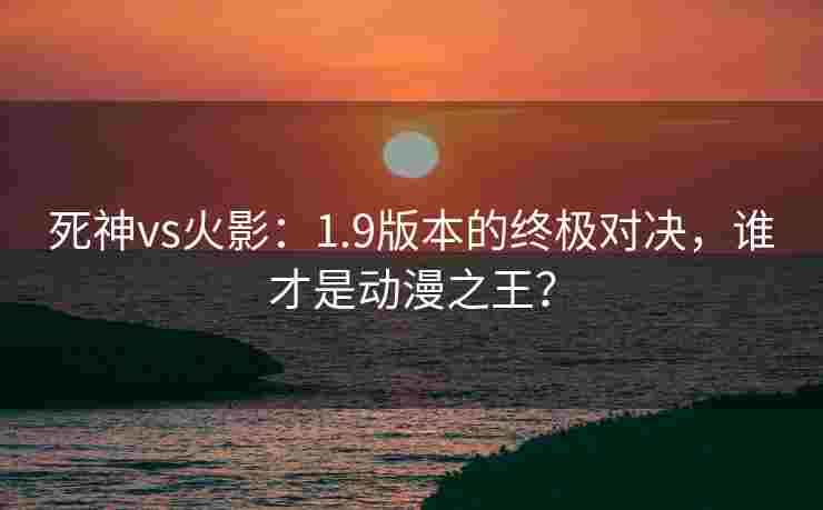 死神vs火影:1.9版本的终极对决,谁才是动漫之王? 死神vs火影:1.9版本的终极对决,谁才是动漫之王?