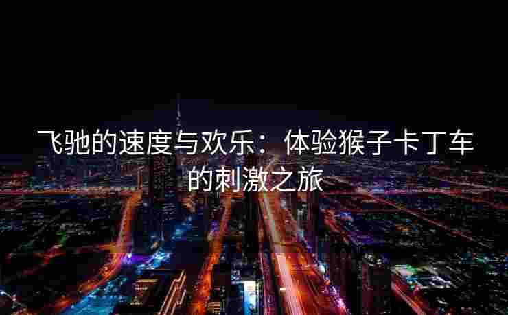 飞驰的速度与欢乐:体验猴子卡丁车的刺激之旅 飞驰的速度与欢乐:体验猴子卡丁车的刺激之旅
