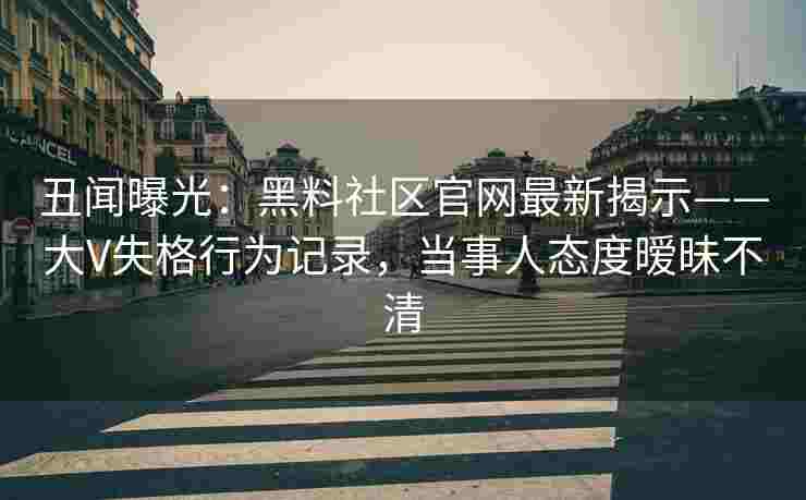 丑闻曝光：黑料社区官网最新揭示——大V失格行为记录，当事人态度暧昧不清